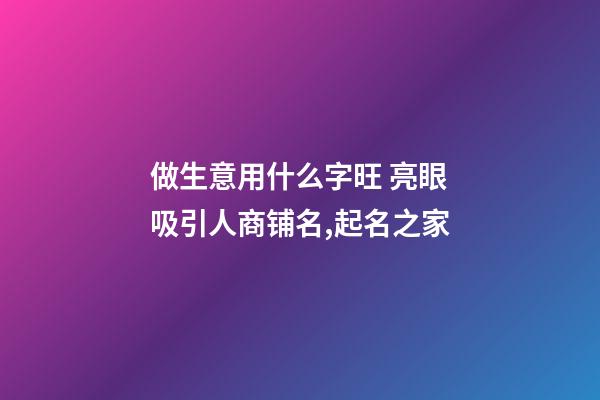 做生意用什么字旺 亮眼吸引人商铺名,起名之家-第1张-店铺起名-玄机派